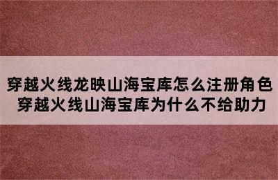 穿越火线龙映山海宝库怎么注册角色 穿越火线山海宝库为什么不给助力